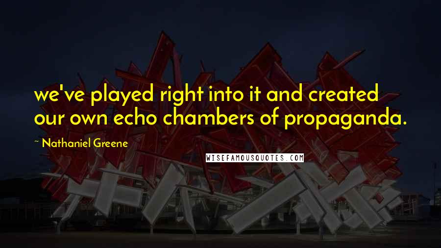 Nathaniel Greene Quotes: we've played right into it and created our own echo chambers of propaganda.