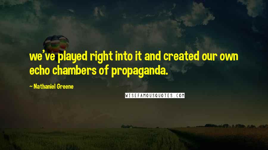 Nathaniel Greene Quotes: we've played right into it and created our own echo chambers of propaganda.