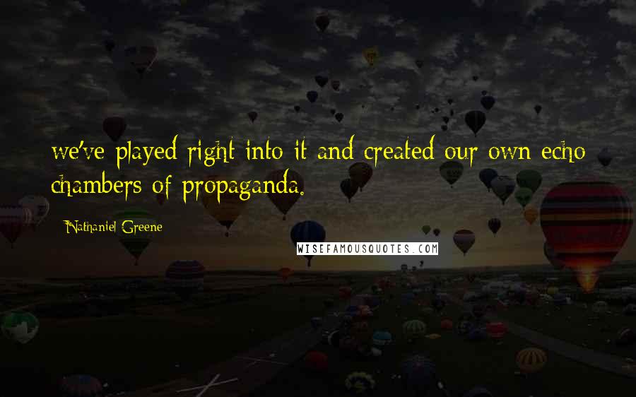 Nathaniel Greene Quotes: we've played right into it and created our own echo chambers of propaganda.