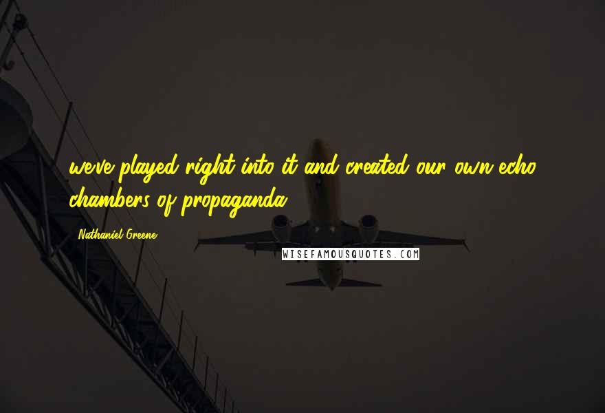 Nathaniel Greene Quotes: we've played right into it and created our own echo chambers of propaganda.