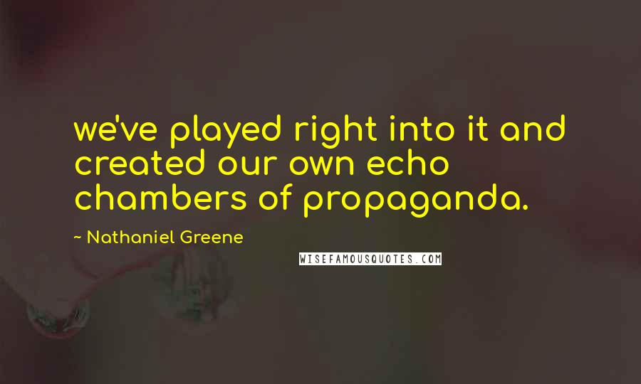 Nathaniel Greene Quotes: we've played right into it and created our own echo chambers of propaganda.