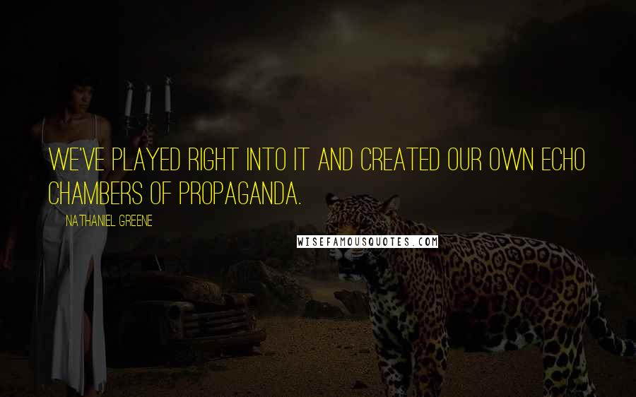 Nathaniel Greene Quotes: we've played right into it and created our own echo chambers of propaganda.