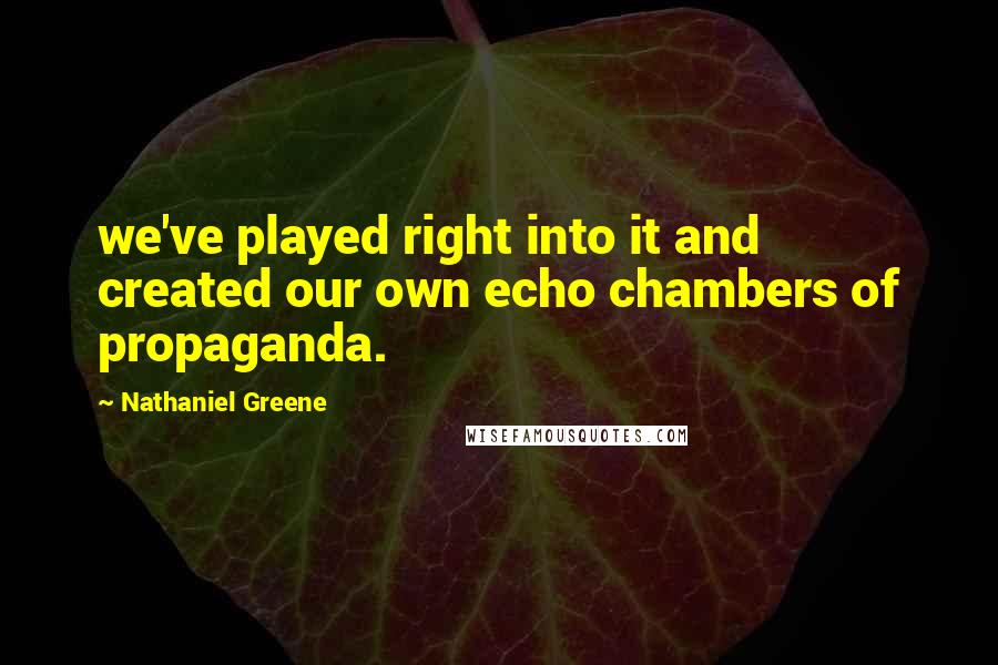 Nathaniel Greene Quotes: we've played right into it and created our own echo chambers of propaganda.