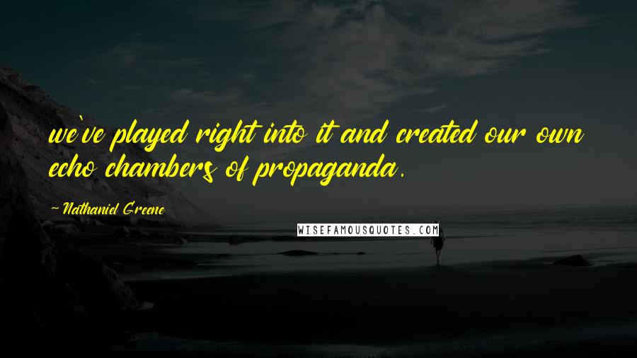 Nathaniel Greene Quotes: we've played right into it and created our own echo chambers of propaganda.