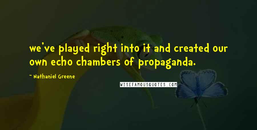 Nathaniel Greene Quotes: we've played right into it and created our own echo chambers of propaganda.