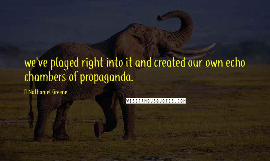 Nathaniel Greene Quotes: we've played right into it and created our own echo chambers of propaganda.