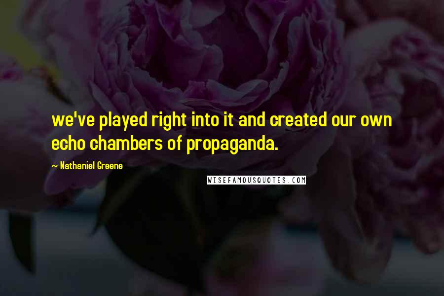 Nathaniel Greene Quotes: we've played right into it and created our own echo chambers of propaganda.