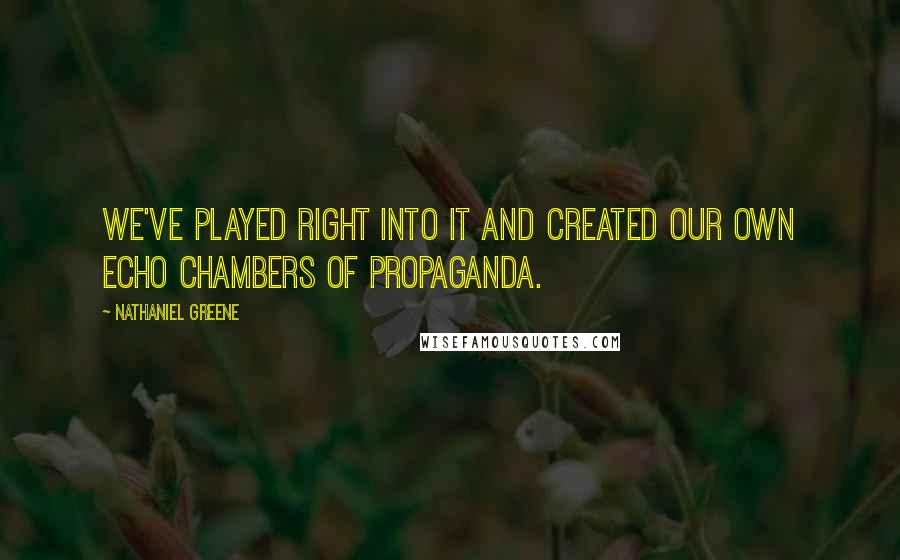 Nathaniel Greene Quotes: we've played right into it and created our own echo chambers of propaganda.