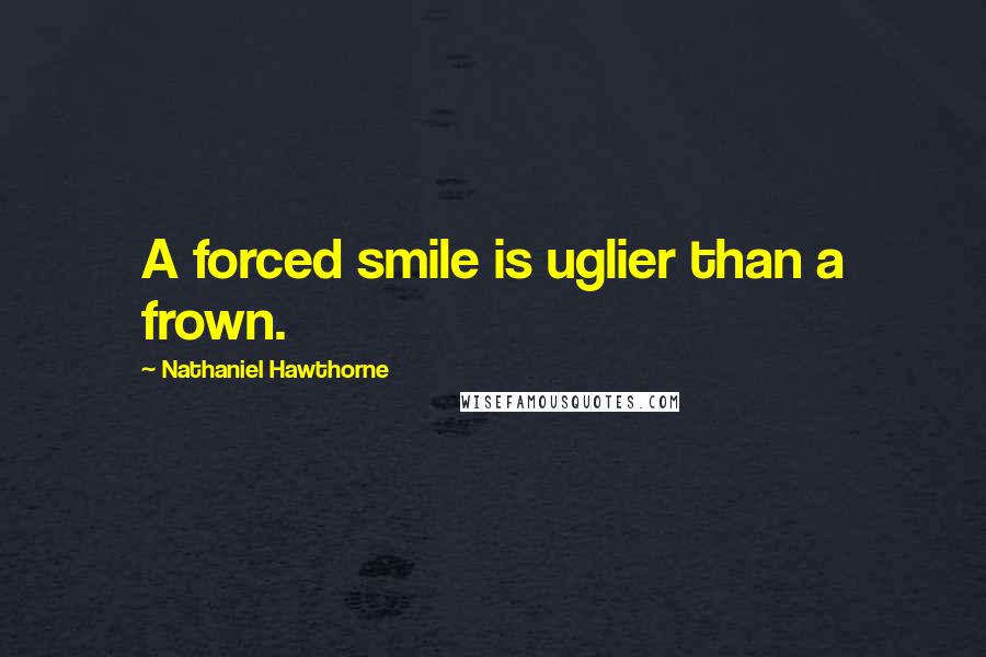 Nathaniel Hawthorne Quotes: A forced smile is uglier than a frown.