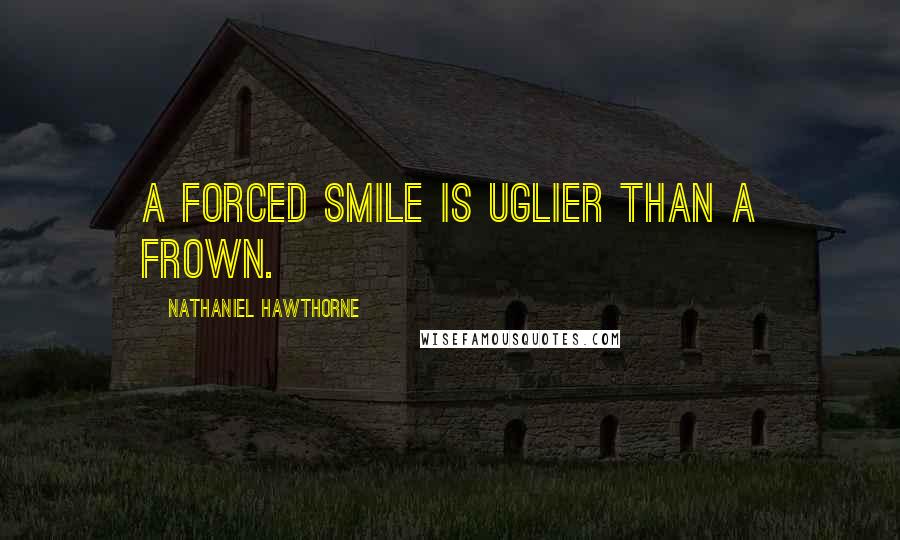 Nathaniel Hawthorne Quotes: A forced smile is uglier than a frown.