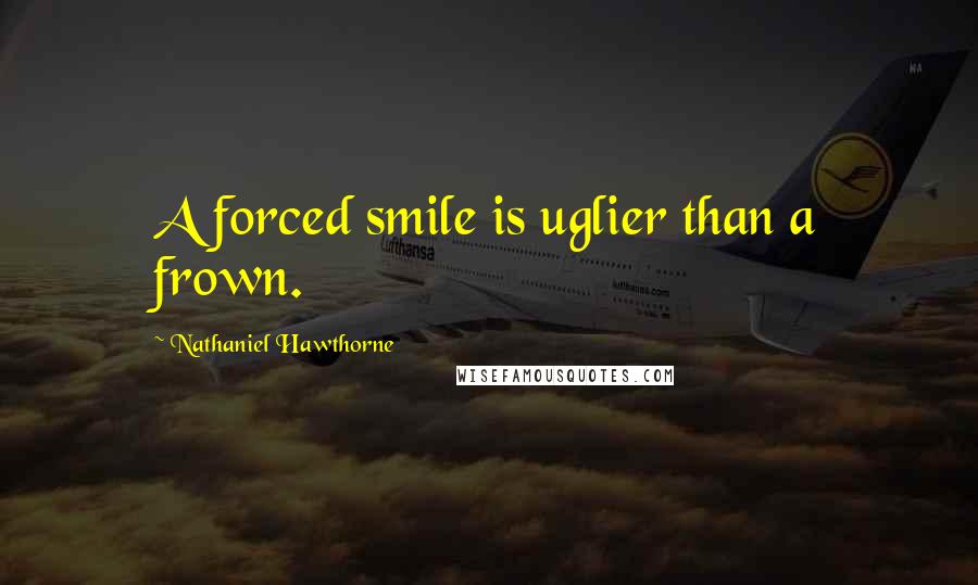 Nathaniel Hawthorne Quotes: A forced smile is uglier than a frown.