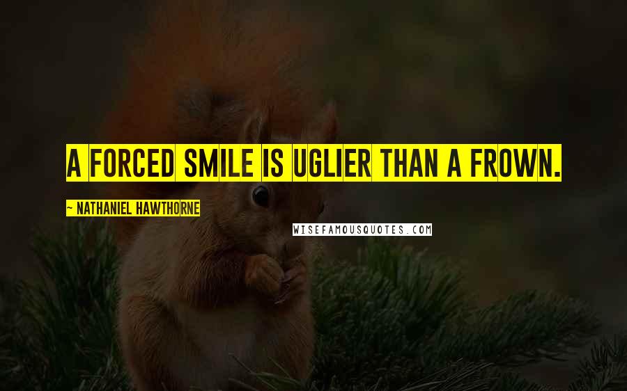 Nathaniel Hawthorne Quotes: A forced smile is uglier than a frown.