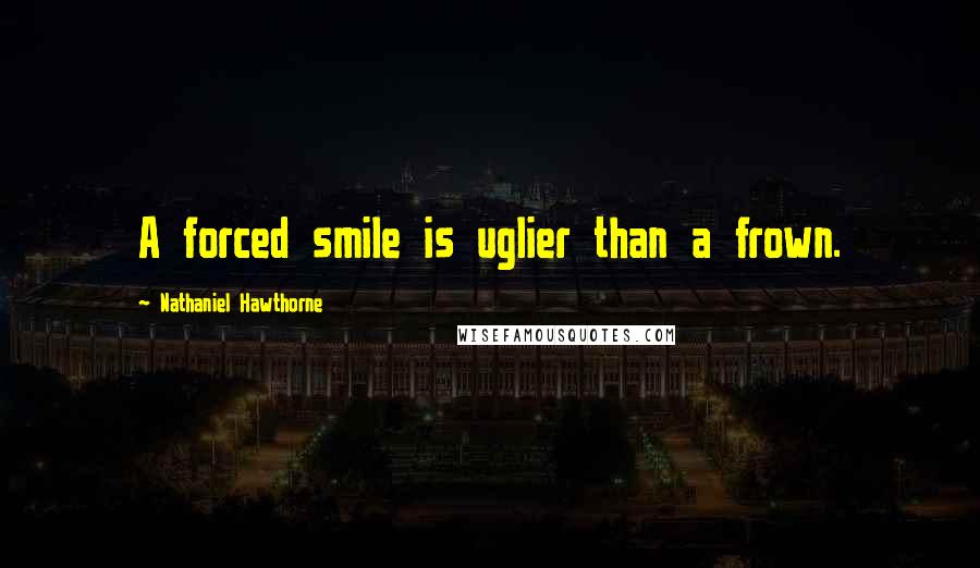 Nathaniel Hawthorne Quotes: A forced smile is uglier than a frown.