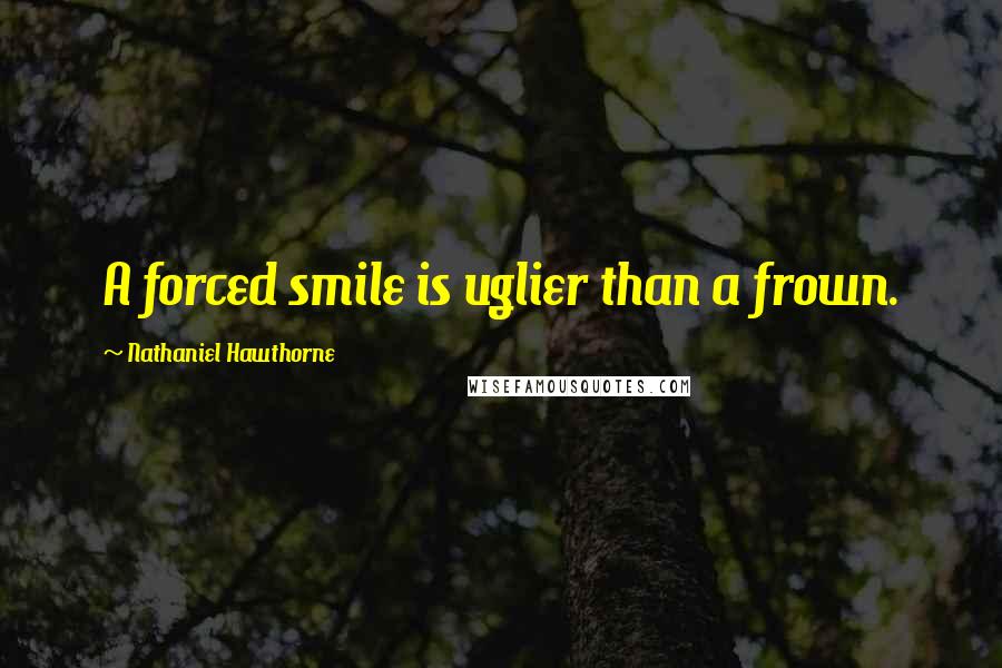 Nathaniel Hawthorne Quotes: A forced smile is uglier than a frown.
