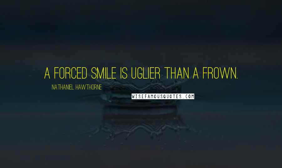 Nathaniel Hawthorne Quotes: A forced smile is uglier than a frown.