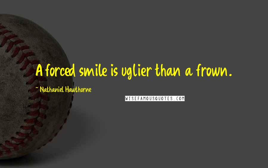 Nathaniel Hawthorne Quotes: A forced smile is uglier than a frown.