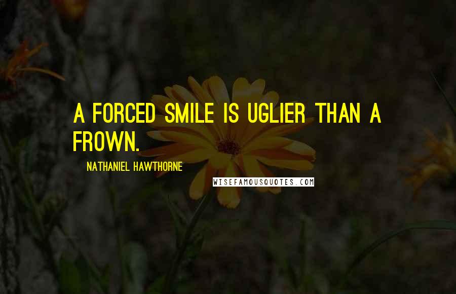Nathaniel Hawthorne Quotes: A forced smile is uglier than a frown.