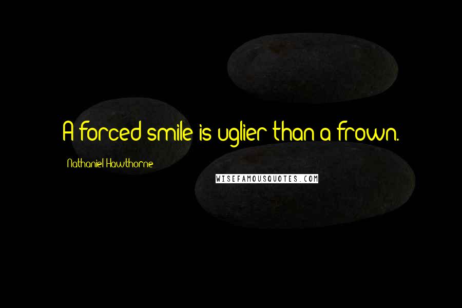 Nathaniel Hawthorne Quotes: A forced smile is uglier than a frown.