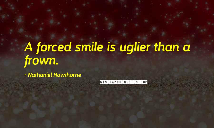 Nathaniel Hawthorne Quotes: A forced smile is uglier than a frown.