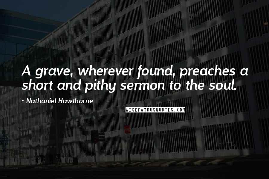 Nathaniel Hawthorne Quotes: A grave, wherever found, preaches a short and pithy sermon to the soul.