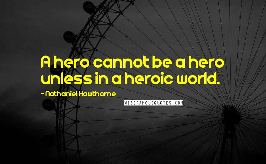 Nathaniel Hawthorne Quotes: A hero cannot be a hero unless in a heroic world.