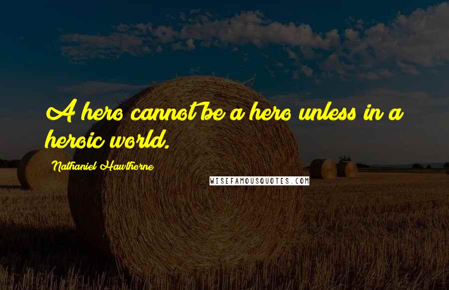 Nathaniel Hawthorne Quotes: A hero cannot be a hero unless in a heroic world.