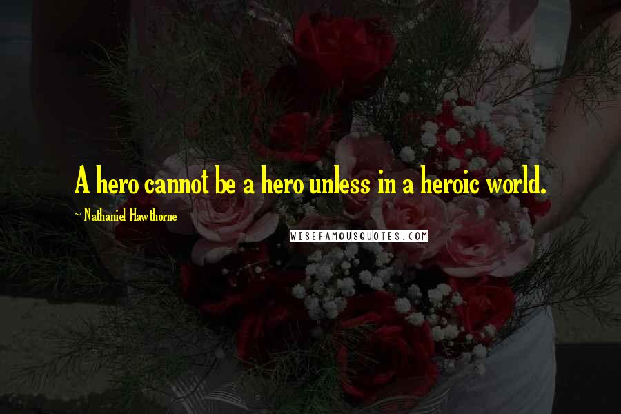 Nathaniel Hawthorne Quotes: A hero cannot be a hero unless in a heroic world.