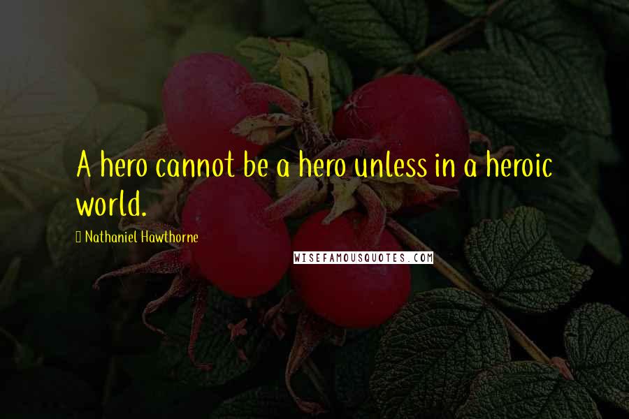 Nathaniel Hawthorne Quotes: A hero cannot be a hero unless in a heroic world.