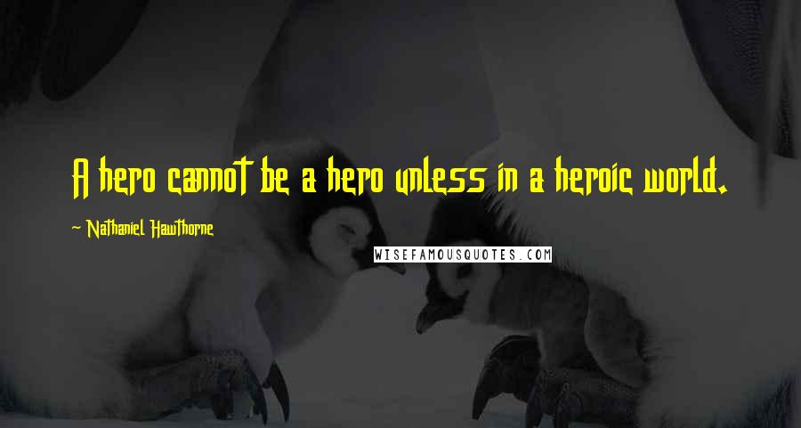 Nathaniel Hawthorne Quotes: A hero cannot be a hero unless in a heroic world.