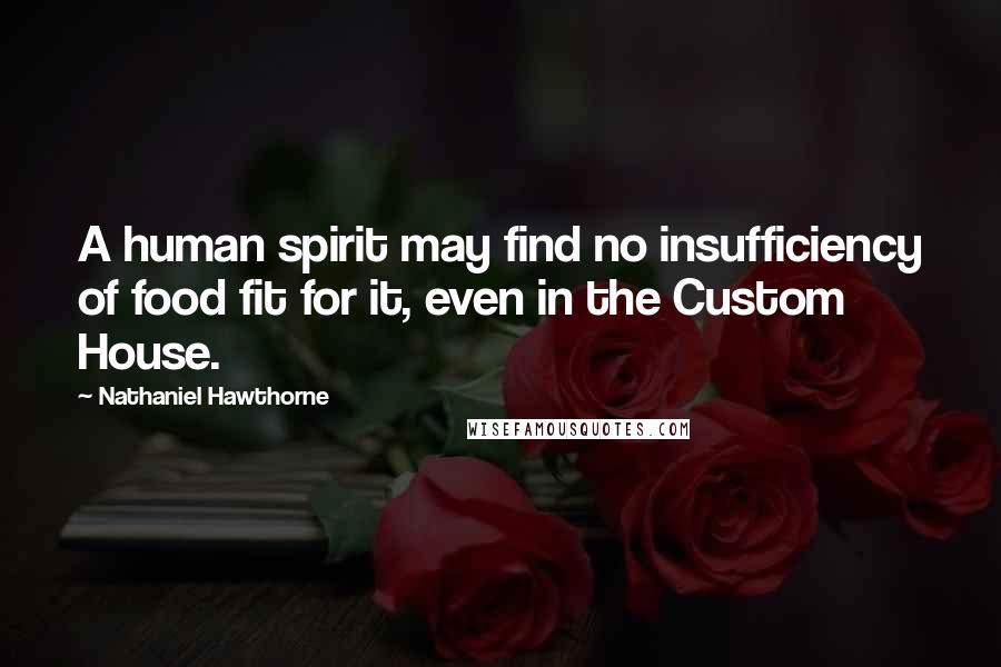 Nathaniel Hawthorne Quotes: A human spirit may find no insufficiency of food fit for it, even in the Custom House.