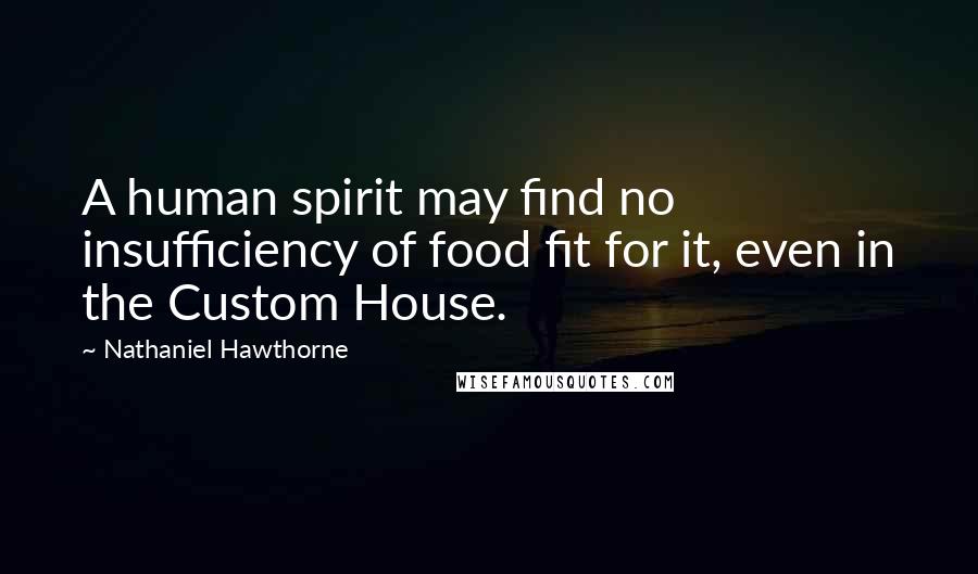 Nathaniel Hawthorne Quotes: A human spirit may find no insufficiency of food fit for it, even in the Custom House.