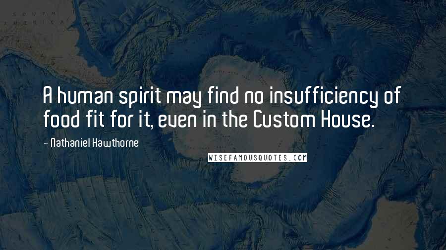 Nathaniel Hawthorne Quotes: A human spirit may find no insufficiency of food fit for it, even in the Custom House.