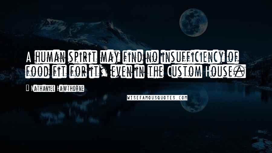 Nathaniel Hawthorne Quotes: A human spirit may find no insufficiency of food fit for it, even in the Custom House.