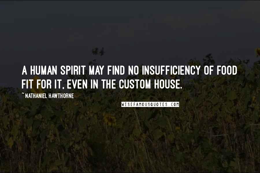 Nathaniel Hawthorne Quotes: A human spirit may find no insufficiency of food fit for it, even in the Custom House.