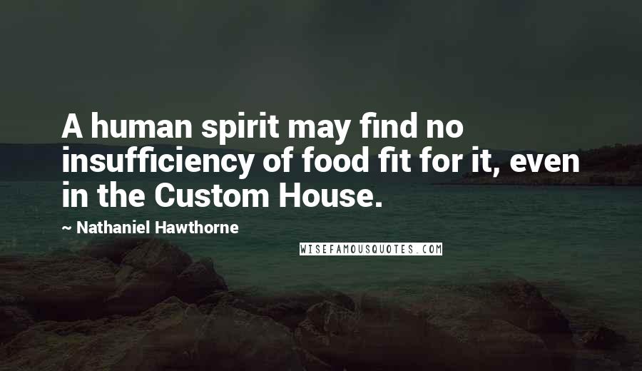 Nathaniel Hawthorne Quotes: A human spirit may find no insufficiency of food fit for it, even in the Custom House.