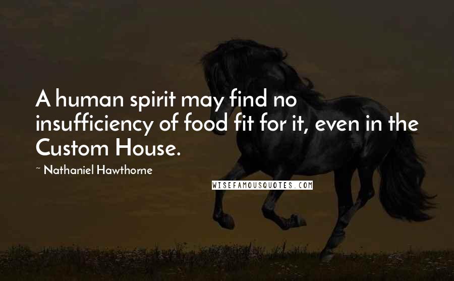 Nathaniel Hawthorne Quotes: A human spirit may find no insufficiency of food fit for it, even in the Custom House.