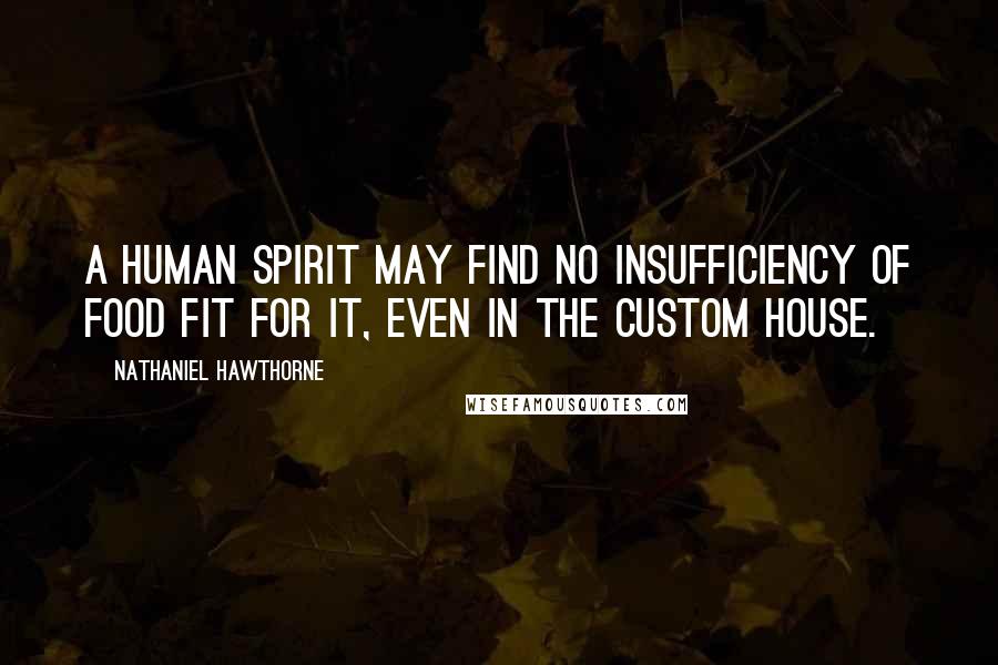 Nathaniel Hawthorne Quotes: A human spirit may find no insufficiency of food fit for it, even in the Custom House.