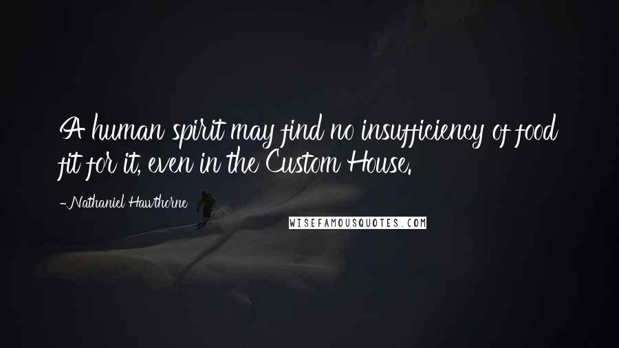 Nathaniel Hawthorne Quotes: A human spirit may find no insufficiency of food fit for it, even in the Custom House.