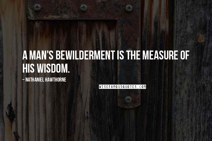 Nathaniel Hawthorne Quotes: A man's bewilderment is the measure of his wisdom.