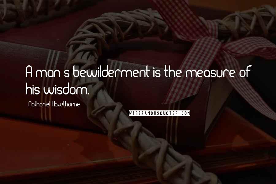 Nathaniel Hawthorne Quotes: A man's bewilderment is the measure of his wisdom.