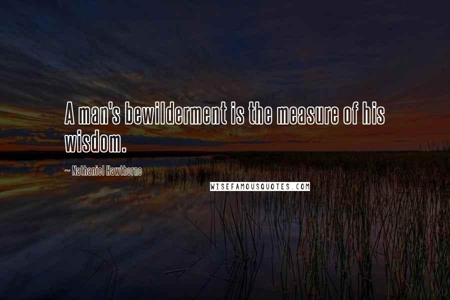 Nathaniel Hawthorne Quotes: A man's bewilderment is the measure of his wisdom.