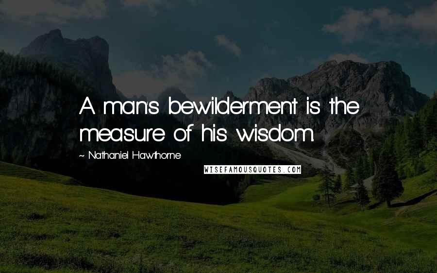 Nathaniel Hawthorne Quotes: A man's bewilderment is the measure of his wisdom.