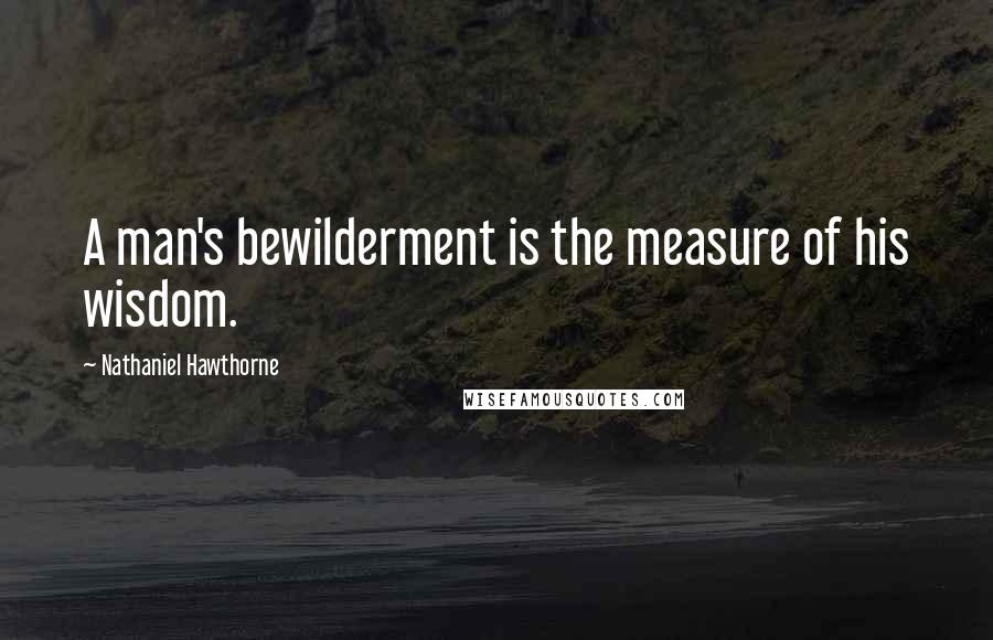 Nathaniel Hawthorne Quotes: A man's bewilderment is the measure of his wisdom.