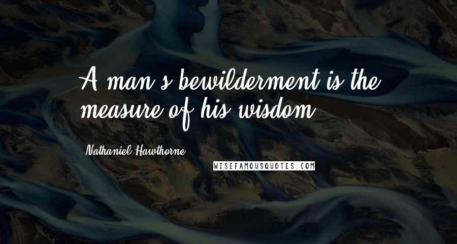 Nathaniel Hawthorne Quotes: A man's bewilderment is the measure of his wisdom.