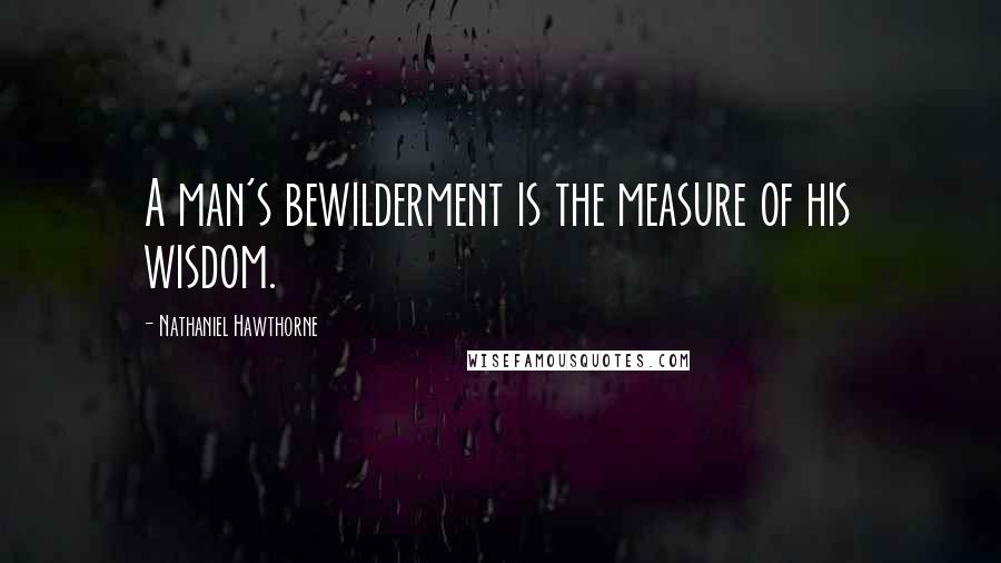 Nathaniel Hawthorne Quotes: A man's bewilderment is the measure of his wisdom.