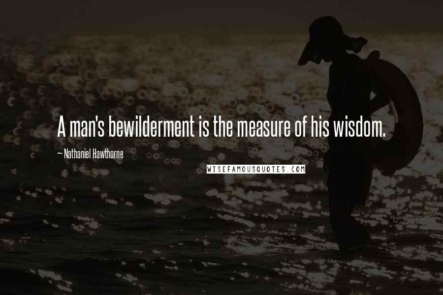 Nathaniel Hawthorne Quotes: A man's bewilderment is the measure of his wisdom.
