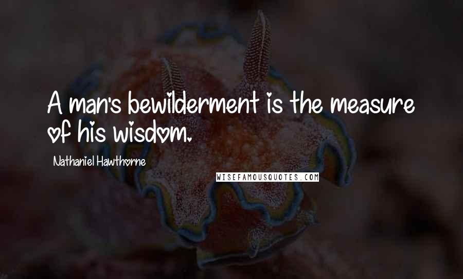 Nathaniel Hawthorne Quotes: A man's bewilderment is the measure of his wisdom.