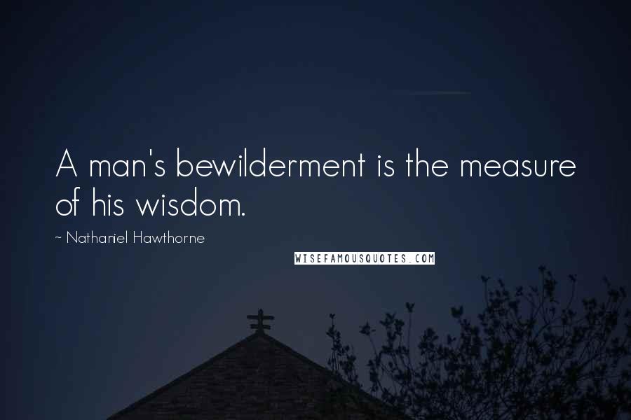 Nathaniel Hawthorne Quotes: A man's bewilderment is the measure of his wisdom.