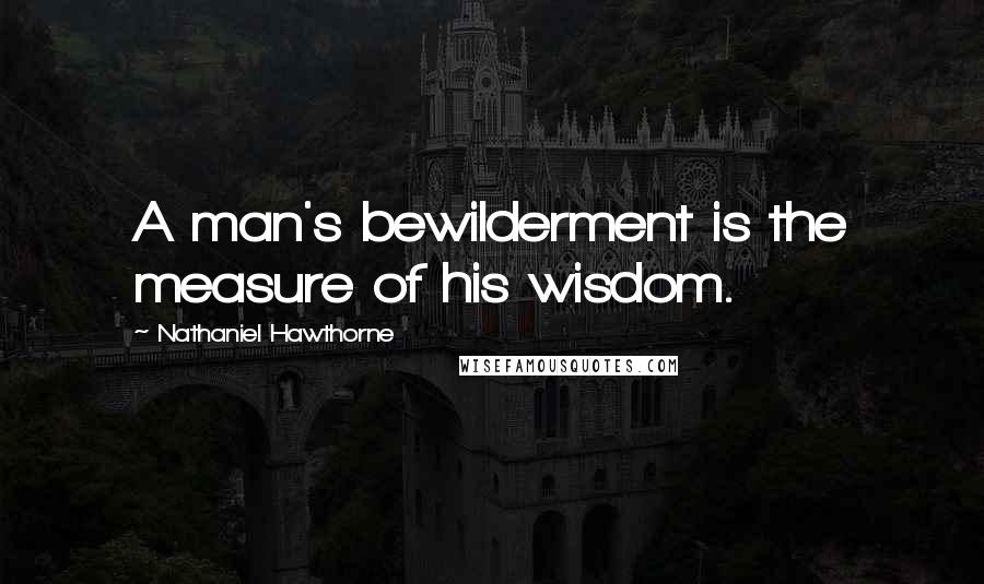 Nathaniel Hawthorne Quotes: A man's bewilderment is the measure of his wisdom.