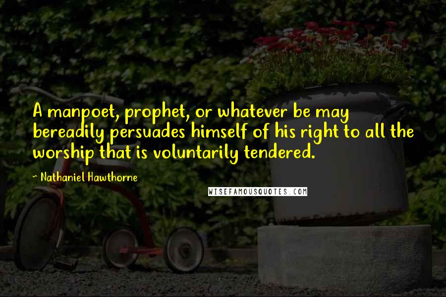 Nathaniel Hawthorne Quotes: A manpoet, prophet, or whatever be may bereadily persuades himself of his right to all the worship that is voluntarily tendered.